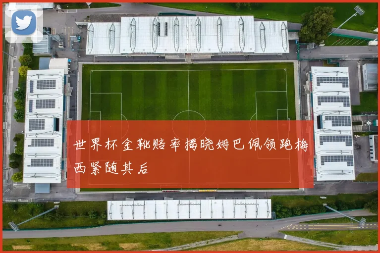 世界杯金靴赔率揭晓姆巴佩领跑梅西紧随其后