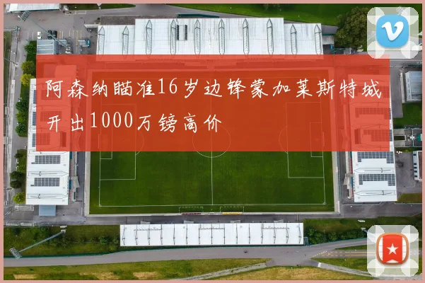 阿森纳瞄准16岁边锋蒙加莱斯特城开出1000万镑高价