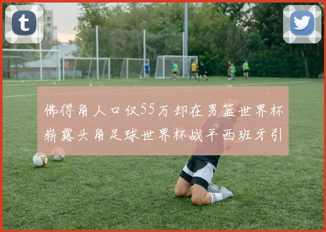 佛得角人口仅55万却在男篮世界杯崭露头角足球世界杯战平西班牙引发热议