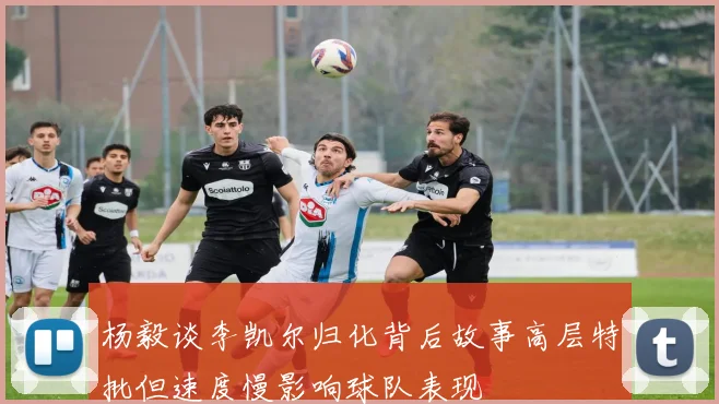 杨毅谈李凯尔归化背后故事高层特批但速度慢影响球队表现
