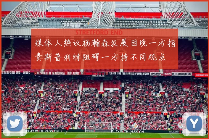 媒体人热议杨瀚森发展困境一方指责斯普利特阻碍一方持不同观点