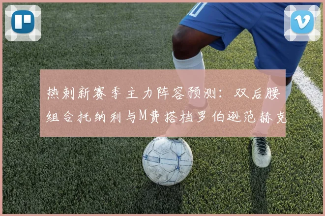 热刺新赛季主力阵容预测：双后腰组合托纳利与M费搭档罗伯逊范赫克加盟