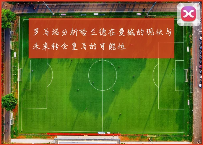 罗马诺分析哈兰德在曼城的现状与未来转会皇马的可能性