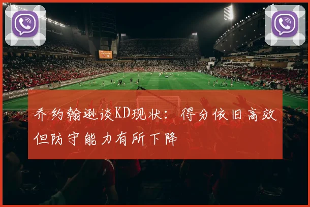乔约翰逊谈KD现状：得分依旧高效但防守能力有所下降