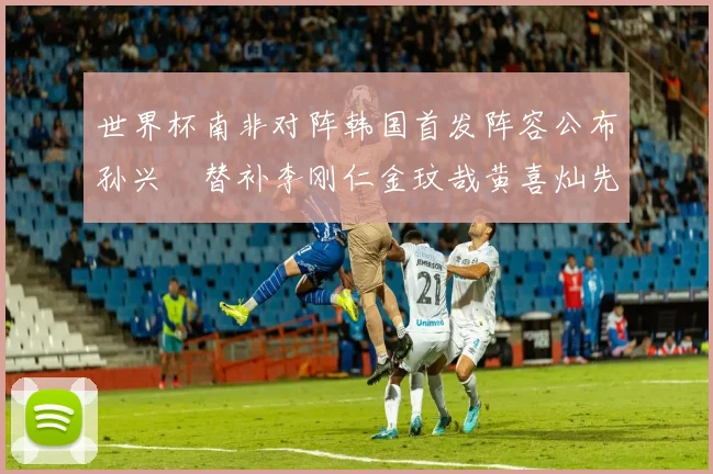 世界杯南非对阵韩国首发阵容公布孙兴慜替补李刚仁金玟哉黄喜灿先发