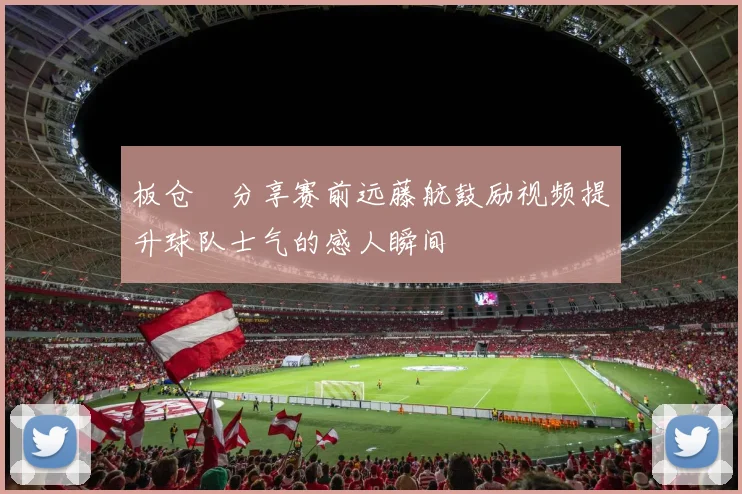 板仓滉分享赛前远藤航鼓励视频提升球队士气的感人瞬间