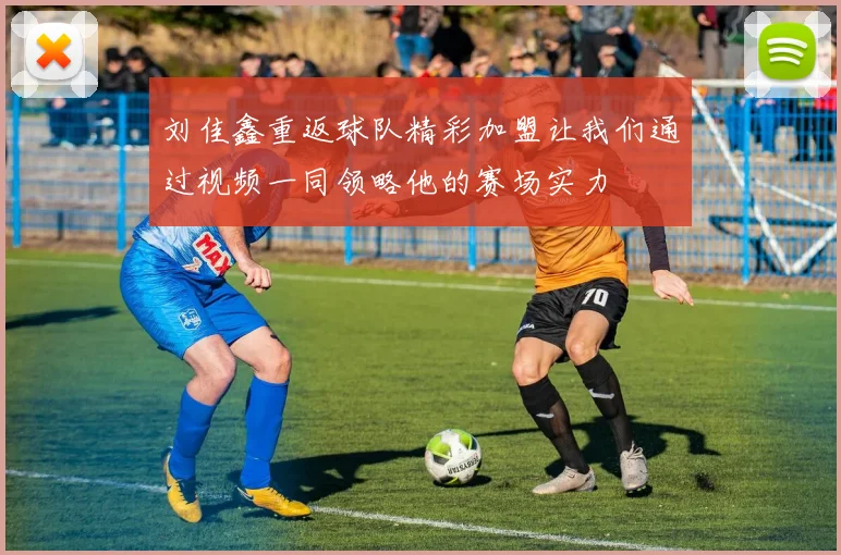 刘佳鑫重返球队精彩加盟让我们通过视频一同领略他的赛场实力