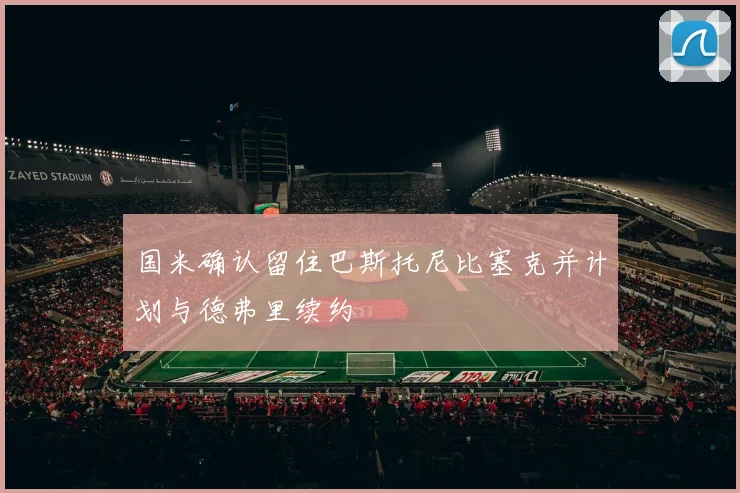 国米确认留住巴斯托尼比塞克并计划与德弗里续约