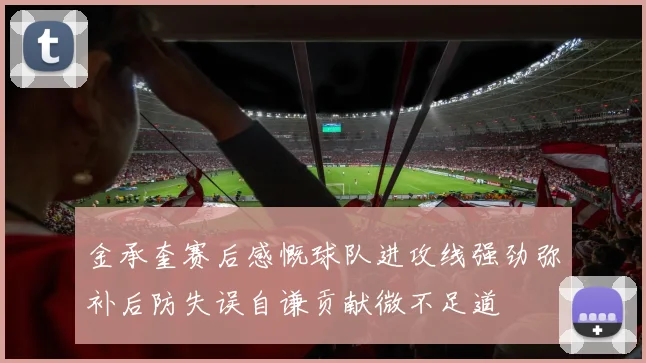 金承奎赛后感慨球队进攻线强劲弥补后防失误自谦贡献微不足道
