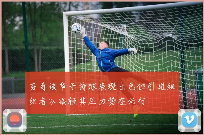 芬奇谈华子持球表现出色但引进组织者以减轻其压力势在必行