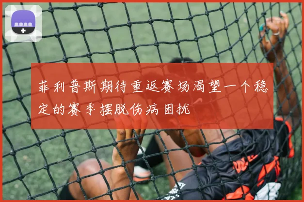 菲利普斯期待重返赛场渴望一个稳定的赛季摆脱伤病困扰