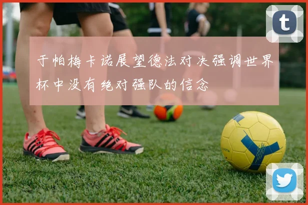 于帕梅卡诺展望德法对决强调世界杯中没有绝对强队的信念