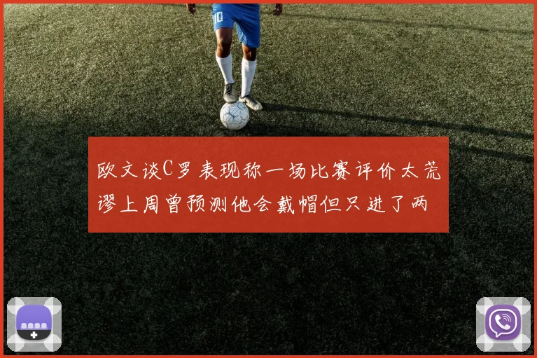 欧文谈C罗表现称一场比赛评价太荒谬上周曾预测他会戴帽但只进了两个球