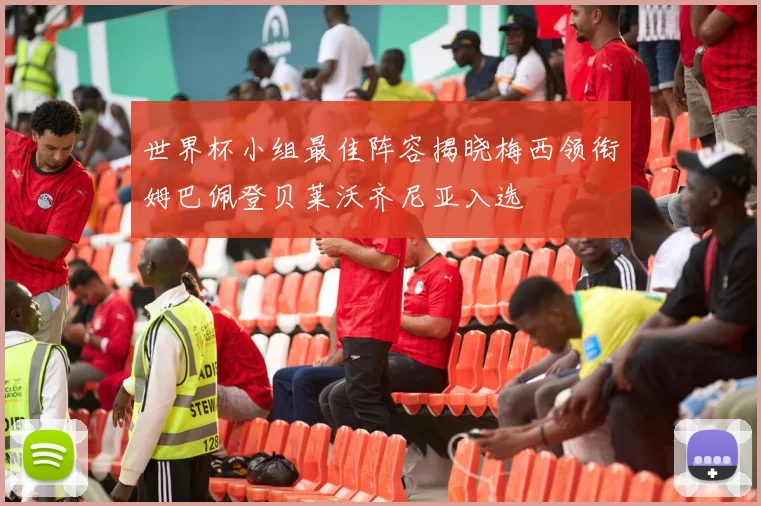世界杯小组最佳阵容揭晓梅西领衔姆巴佩登贝莱沃齐尼亚入选