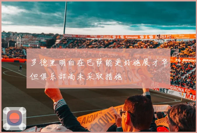 罗德里明白在巴萨能更好施展才华但俱乐部尚未采取措施