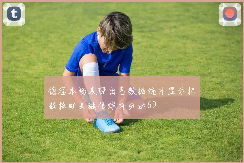 德容本场表现出色数据统计显示拦截抢断关键传球评分达69