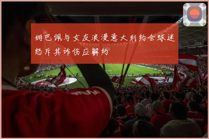 姆巴佩与女友浪漫意大利约会球迷怒斥其诈伤应解约