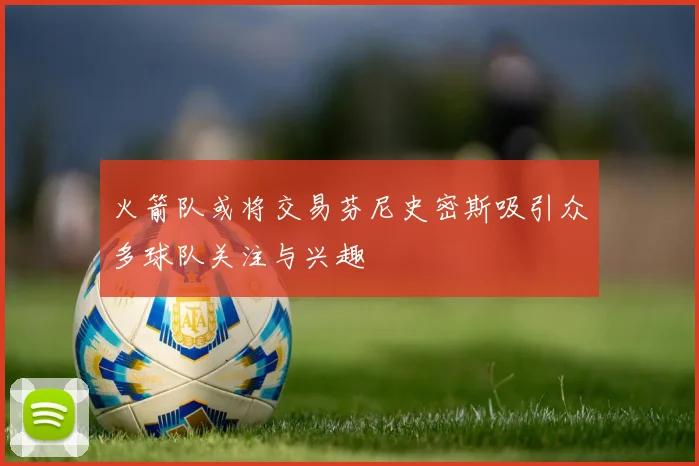 火箭队或将交易芬尼史密斯吸引众多球队关注与兴趣