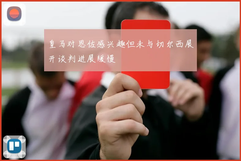 皇马对恩佐感兴趣但未与切尔西展开谈判进展缓慢
