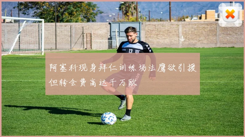 阿塞科现身拜仁训练场法鹰欲引援但转会费高达千万欧