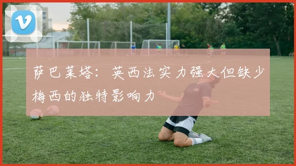 萨巴莱塔：英西法实力强大但缺少梅西的独特影响力