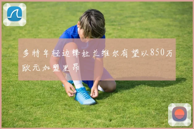多特年轻边锋杜兰维尔有望以850万欧元加盟里昂