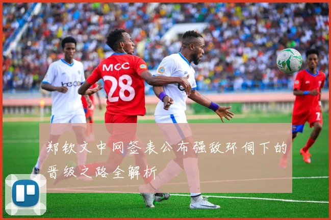 郑钦文中网签表公布强敌环伺下的晋级之路全解析
