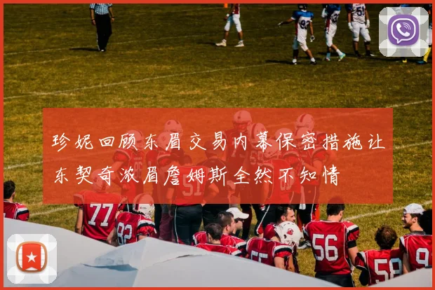 珍妮回顾东眉交易内幕保密措施让东契奇浓眉詹姆斯全然不知情