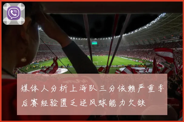 媒体人分析上海队三分依赖严重季后赛经验匮乏逆风球能力欠缺