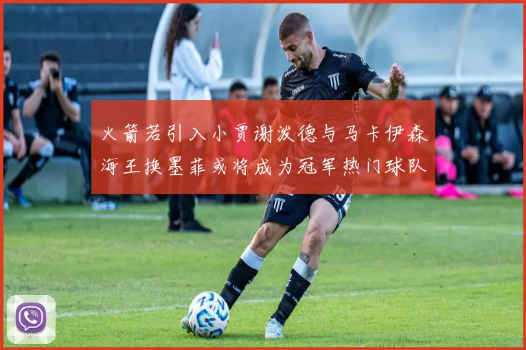 火箭若引入小贾谢泼德与马卡伊森海王换墨菲或将成为冠军热门球队