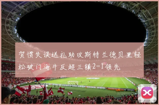 贺惯失误送礼助攻斯特兰德贝里轻松破门海牛反超三镇2-1领先